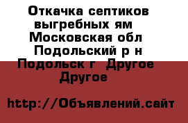 Откачка септиков, выгребных ям. - Московская обл., Подольский р-н, Подольск г. Другое » Другое   